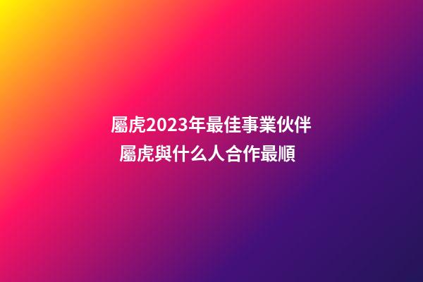 屬虎2023年最佳事業伙伴  屬虎與什么人合作最順